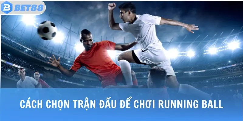 KÈO RUNG - Giải Thích Khái Niệm, Bí Quyết Chiến Thắng 3 Cách chọn trận đấu để chơi Running Ball